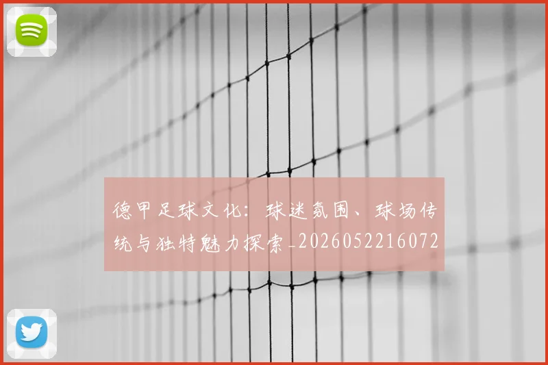 德甲足球文化：球迷氛围、球场传统与独特魅力探索_20260522160727