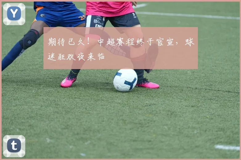 期待已久!中超赛程终于官宣,球迷狂欢夜来临