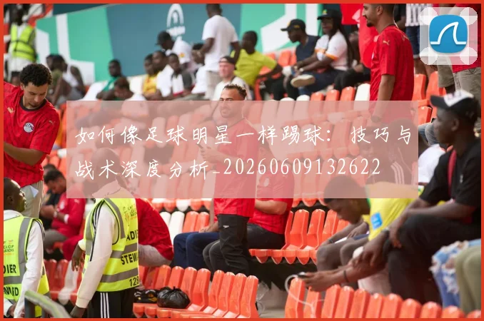 如何像足球明星一样踢球：技巧与战术深度分析_20260609132622
