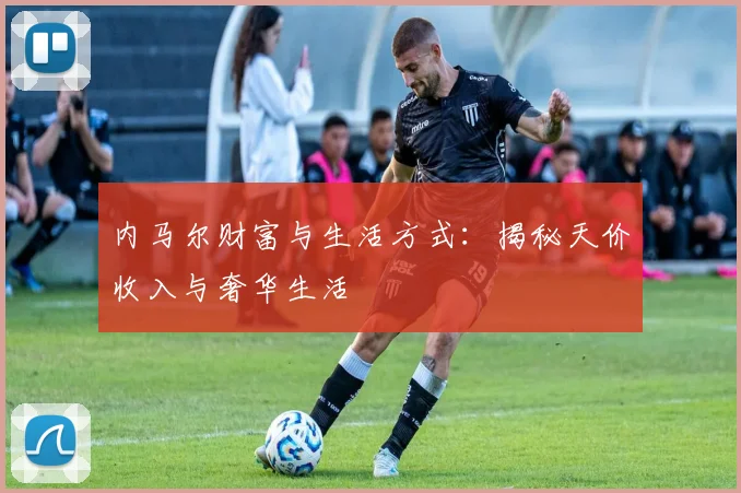 内马尔财富与生活方式:揭秘天价收入与奢华生活