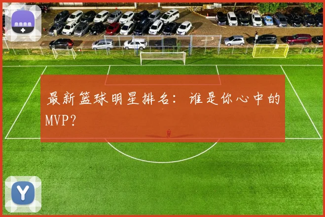 最新篮球明星排名：谁是你心中的MVP？