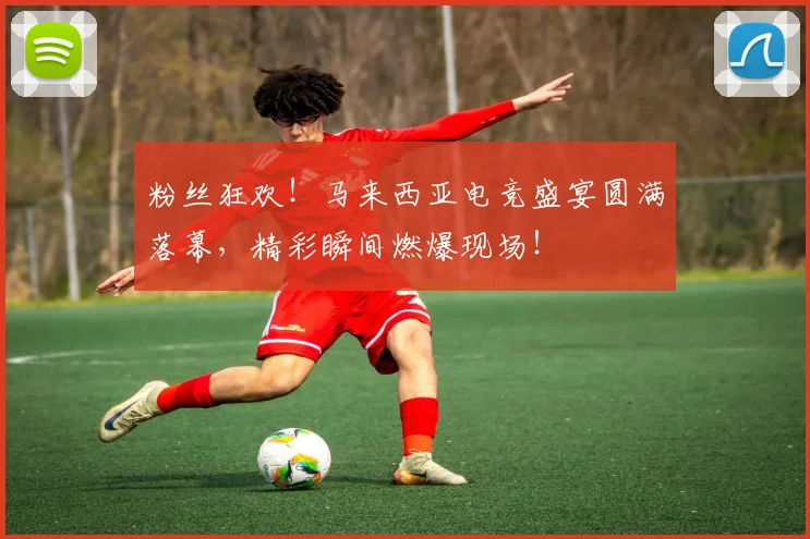 粉丝狂欢！马来西亚电竞盛宴圆满落幕，精彩瞬间燃爆现场！