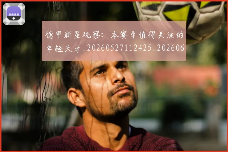 德甲新星观察：本赛季值得关注的年轻天才_20260527112425_20260609191251