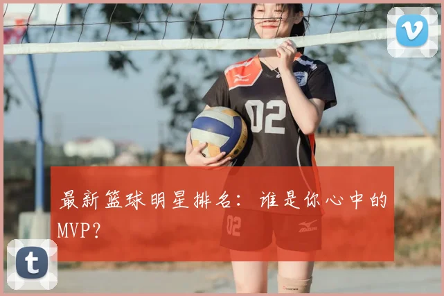最新篮球明星排名:谁是你心中的MVP?