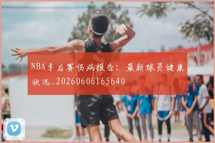 NBA季后赛伤病报告:最新球员健康状况_20260606165640