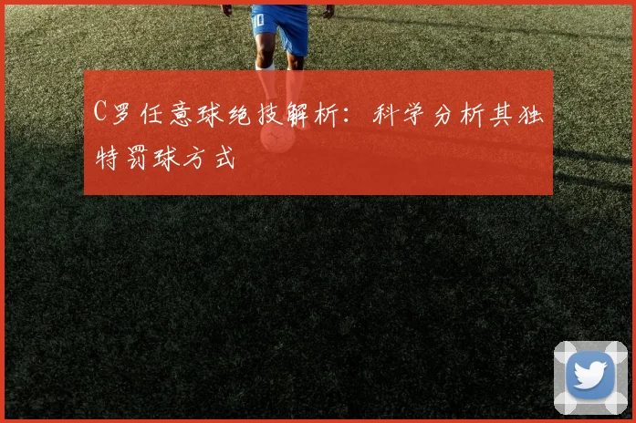 C罗任意球绝技解析：科学分析其独特罚球方式