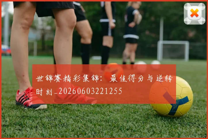世锦赛精彩集锦:最佳得分与逆转时刻_20260603221255