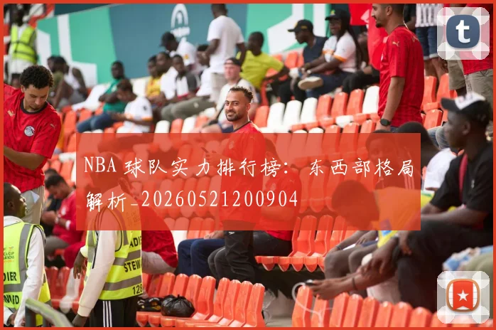 NBA 球队实力排行榜:东西部格局解析_20260521200904