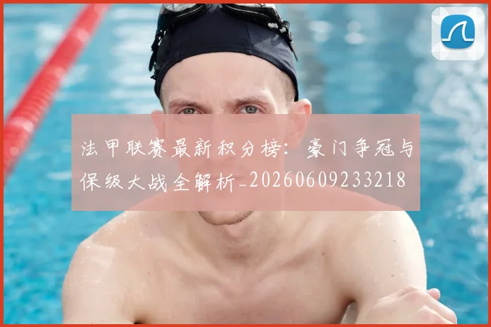 法甲联赛最新积分榜：豪门争冠与保级大战全解析_20260609233218